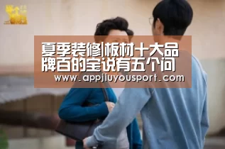 夏季装修|板材十大品牌百的宝说有五个问题不容小觑‘jiuyou’(图2)